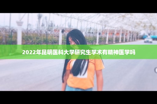 2022年昆明医科大学研究生学术有精神医学吗