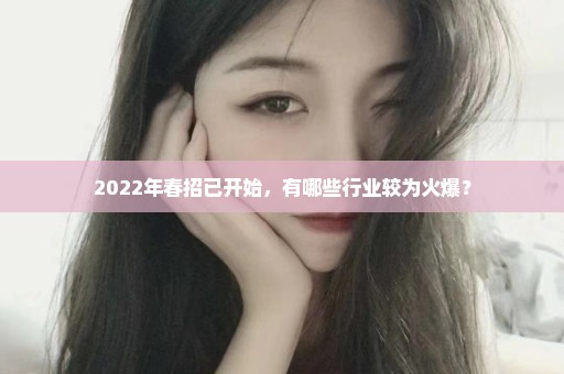 2022年春招已开始，有哪些行业较为火爆？