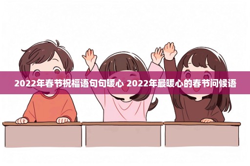 2022年春节祝福语句句暖心 2022年最暖心的春节问候语