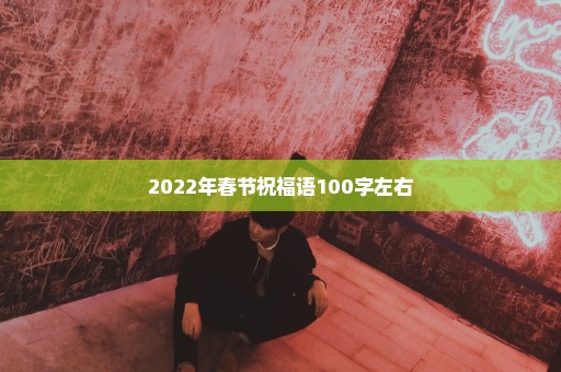 2022年春节祝福语100字左右