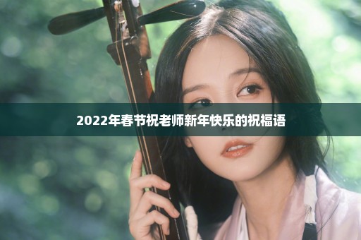 2022年春节祝老师新年快乐的祝福语