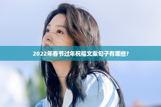 2022年春节过年祝福文案句子有哪些?