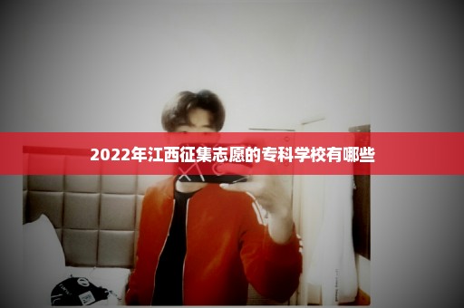 2022年江西征集志愿的专科学校有哪些