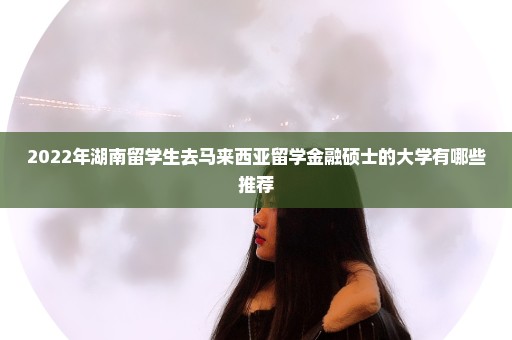 2022年湖南留学生去马来西亚留学金融硕士的大学有哪些推荐