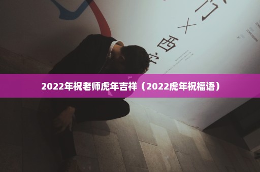 2022年祝老师虎年吉祥（2022虎年祝福语）