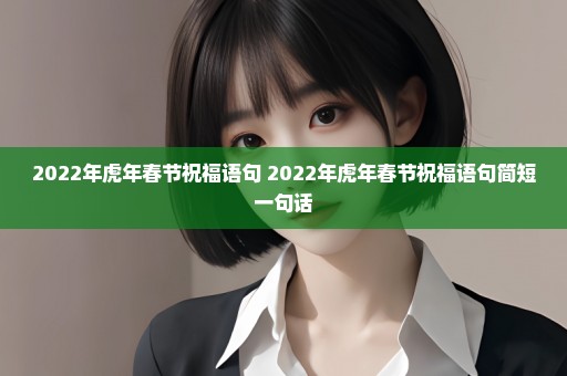 2022年虎年春节祝福语句 2022年虎年春节祝福语句简短一句话