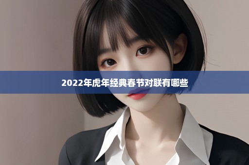 2022年虎年经典春节对联有哪些