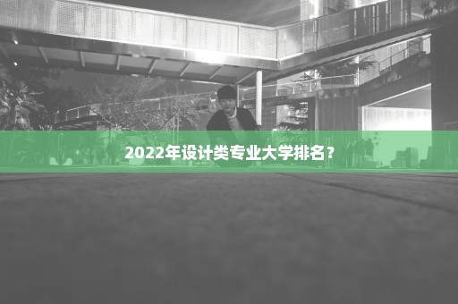 2022年设计类专业大学排名？