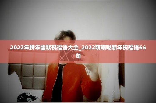 2022年跨年幽默祝福语大全_2022萌萌哒新年祝福语66句