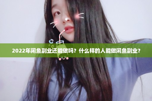 2022年闲鱼副业还能做吗？什么样的人能做闲鱼副业？