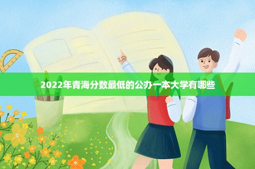 2022年青海分数最低的公办一本大学有哪些