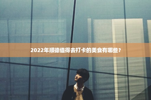 2022年顺德值得去打卡的美食有哪些？