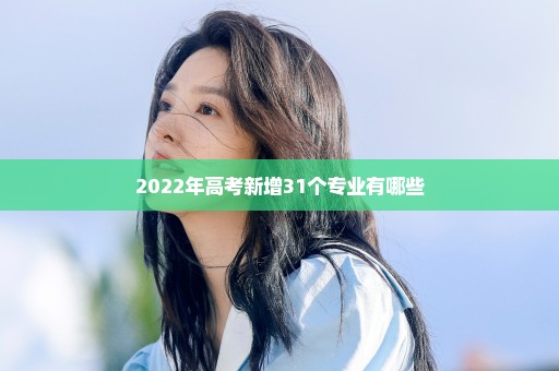 2022年高考新增31个专业有哪些