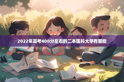 2022年高考400分左右的二本医科大学有哪些