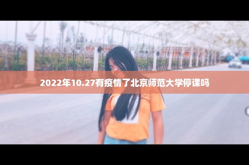 2022年10.27有疫情了北京师范大学停课吗