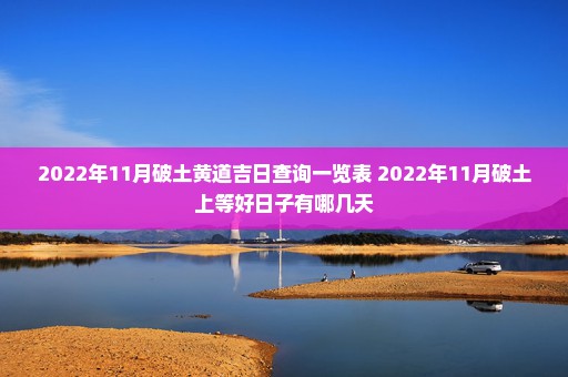 2022年11月破土黄道吉日查询一览表 2022年11月破土上等好日子有哪几天