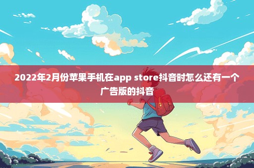 2022年2月份苹果手机在app store抖音时怎么还有一个广告版的抖音