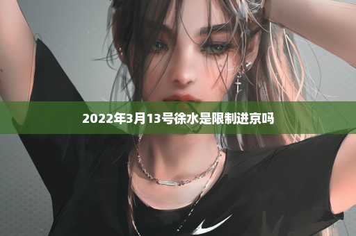 2022年3月13号徐水是限制进京吗