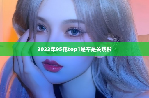 2022年95花top1是不是关晓彤