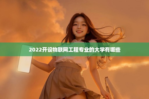 2022开设物联网工程专业的大学有哪些