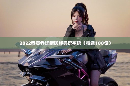 2022恭贺乔迁新居经典祝福语（精选100句）