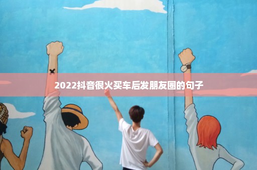 2022抖音很火买车后发朋友圈的句子