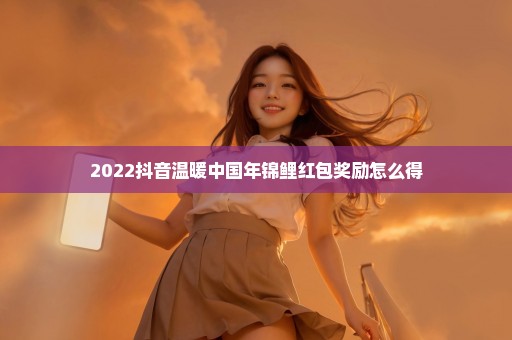 2022抖音温暖中国年锦鲤红包奖励怎么得