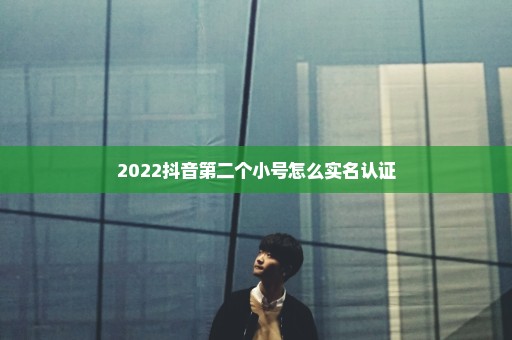 2022抖音第二个小号怎么实名认证