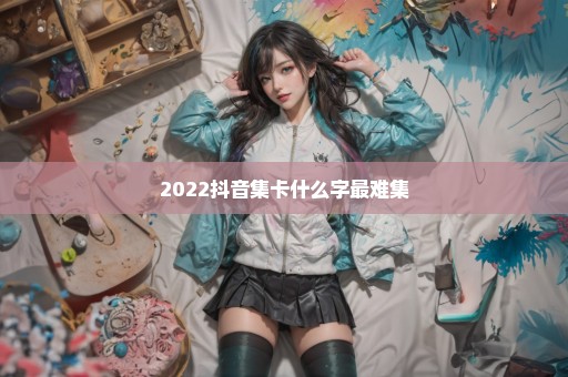 2022抖音集卡什么字最难集