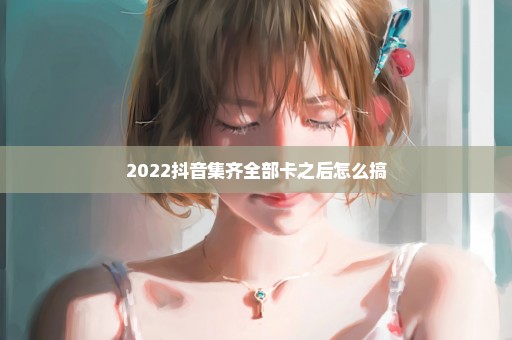 2022抖音集齐全部卡之后怎么搞