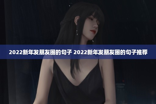 2022新年发朋友圈的句子 2022新年发朋友圈的句子推荐