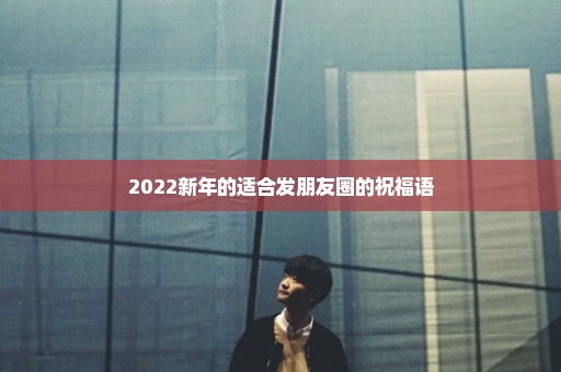 2022新年的适合发朋友圈的祝福语