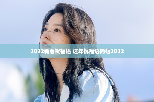 2022新春祝福语 过年祝福语简短2022