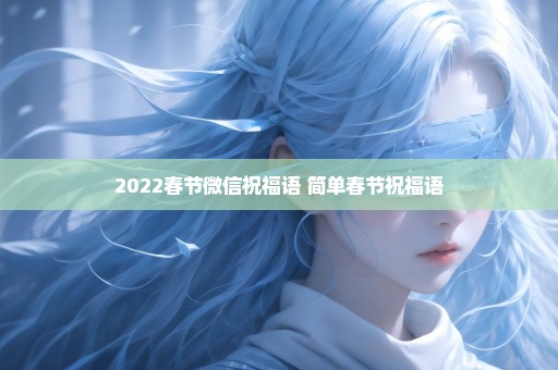 2022春节微信祝福语 简单春节祝福语