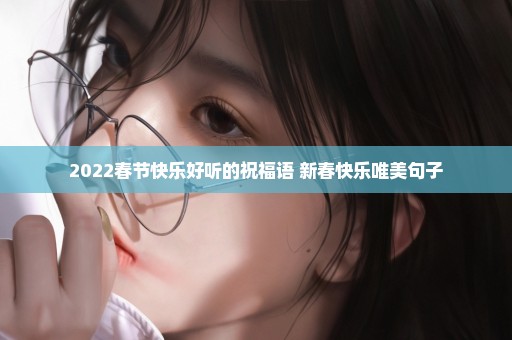 2022春节快乐好听的祝福语 新春快乐唯美句子