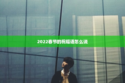 2022春节的祝福语怎么说