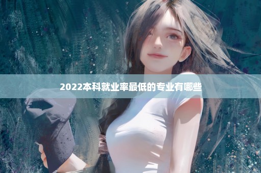 2022本科就业率最低的专业有哪些