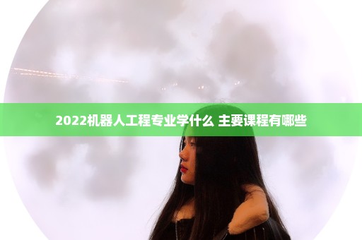 2022机器人工程专业学什么 主要课程有哪些