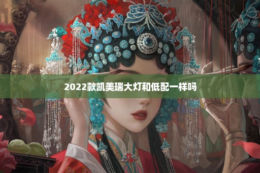 2022款凯美瑞大灯和低配一样吗