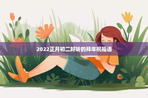 2022正月初二好听的拜年祝福语