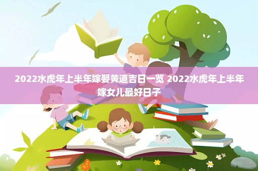 2022水虎年上半年嫁娶黄道吉日一览 2022水虎年上半年嫁女儿最好日子