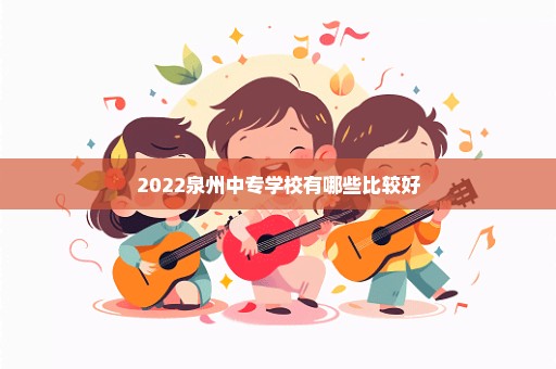 2022泉州中专学校有哪些比较好