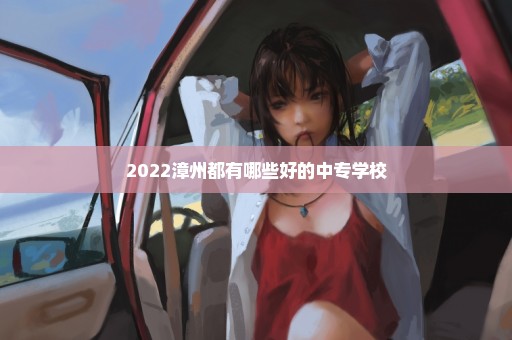 2022漳州都有哪些好的中专学校