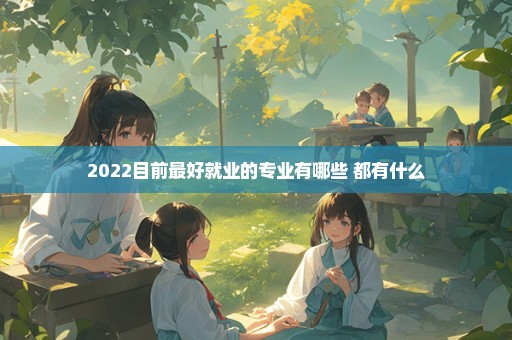 2022目前最好就业的专业有哪些 都有什么