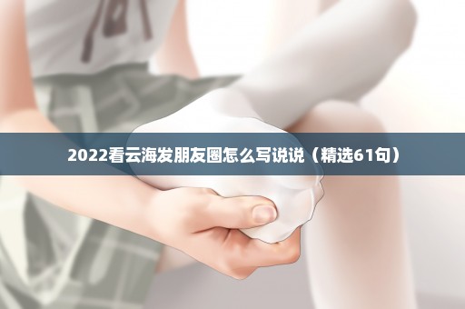 2022看云海发朋友圈怎么写说说（精选61句）