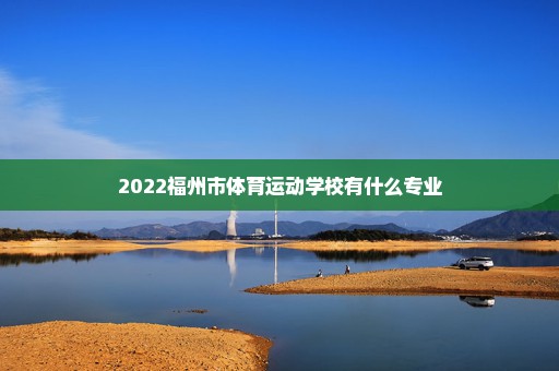 2022福州市体育运动学校有什么专业