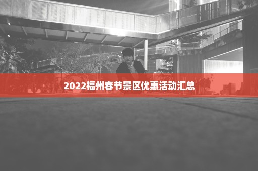 2022福州春节景区优惠活动汇总