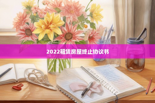 2022租赁房屋终止协议书