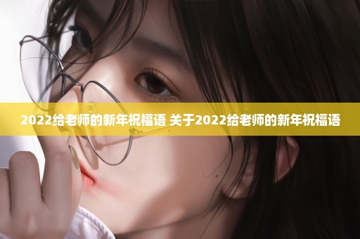 2022给老师的新年祝福语 关于2022给老师的新年祝福语