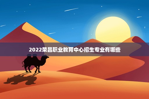 2022荣昌职业教育中心招生专业有哪些